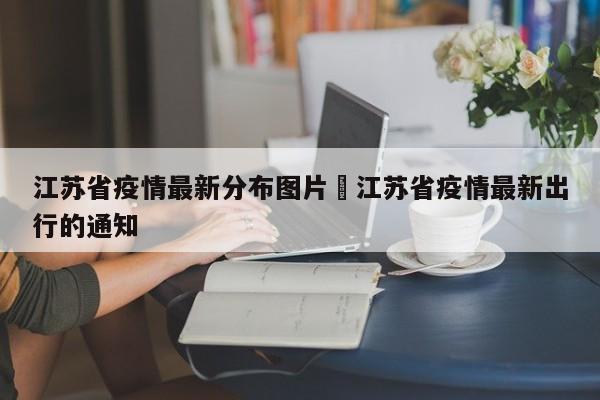江苏省疫情最新分布图片›江苏省疫情最新出行的通知