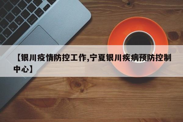 【银川疫情防控工作,宁夏银川疾病预防控制中心】