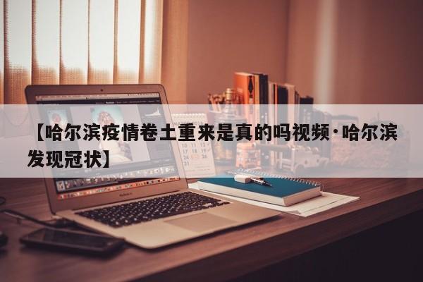 【哈尔滨疫情卷土重来是真的吗视频·哈尔滨发现冠状】