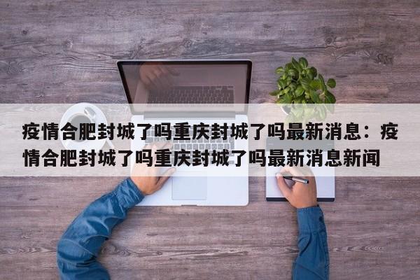 疫情合肥封城了吗重庆封城了吗最新消息：疫情合肥封城了吗重庆封城了吗最新消息新闻