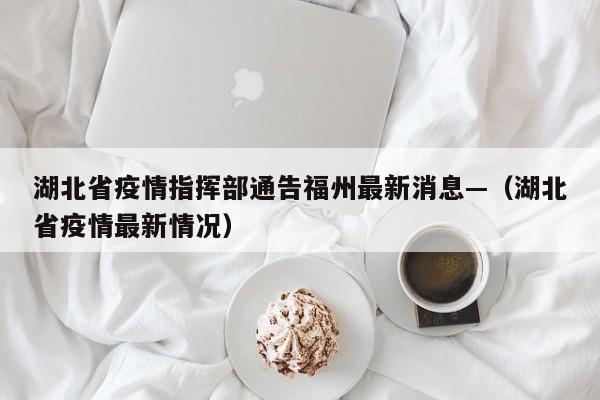 湖北省疫情指挥部通告福州最新消息—（湖北省疫情最新情况）