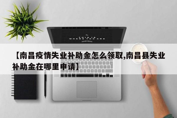 【南昌疫情失业补助金怎么领取,南昌县失业补助金在哪里申请】