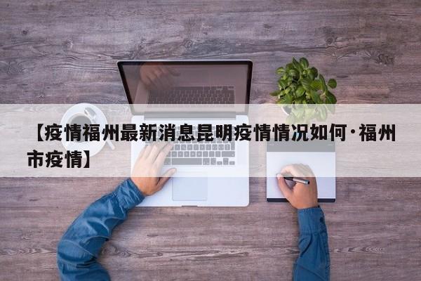【疫情福州最新消息昆明疫情情况如何·福州市疫情】
