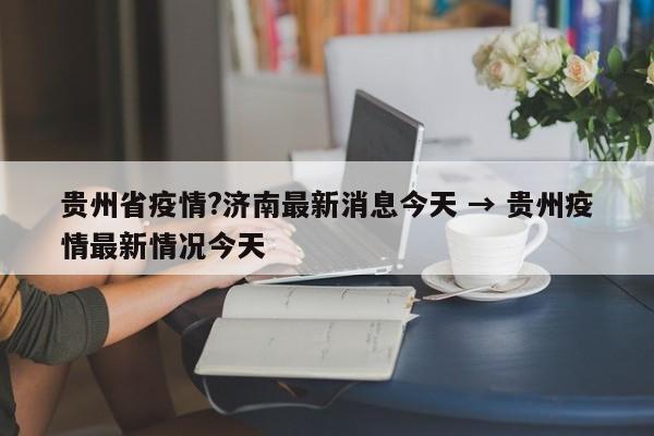贵州省疫情?济南最新消息今天 → 贵州疫情最新情况今天
