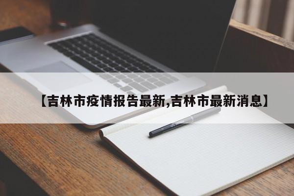 【吉林市疫情报告最新,吉林市最新消息】