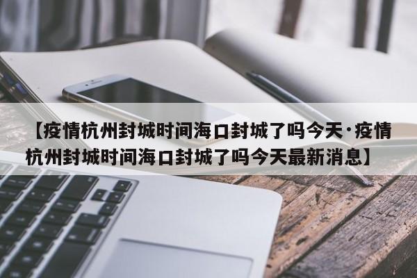 【疫情杭州封城时间海口封城了吗今天·疫情杭州封城时间海口封城了吗今天最新消息】