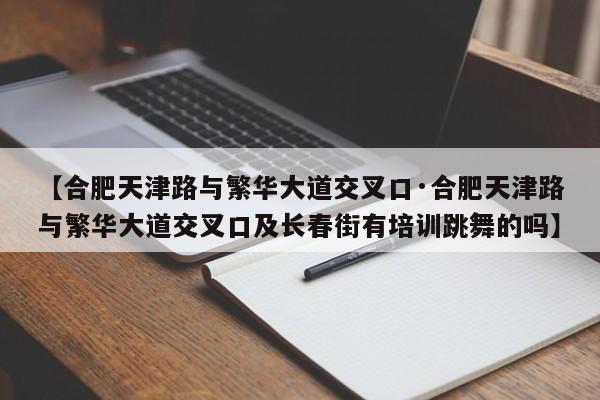 【合肥天津路与繁华大道交叉口·合肥天津路与繁华大道交叉口及长春街有培训跳舞的吗】
