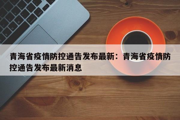 青海省疫情防控通告发布最新：青海省疫情防控通告发布最新消息