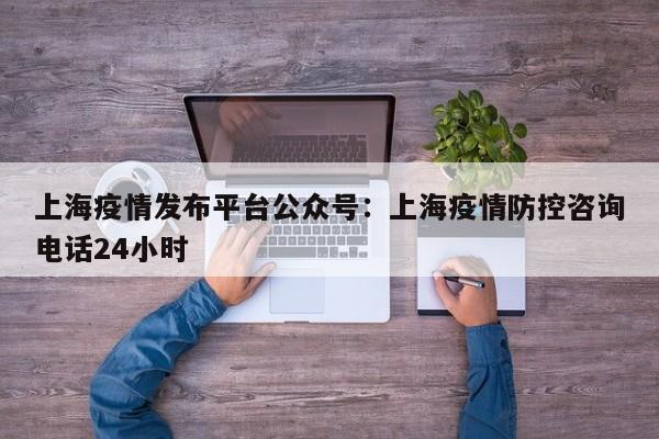 上海疫情发布平台公众号：上海疫情防控咨询电话24小时