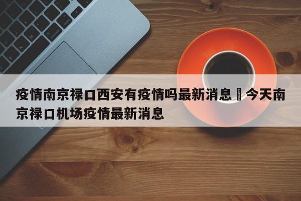 疫情南京禄口西安有疫情吗最新消息›今天南京禄口机场疫情最新消息