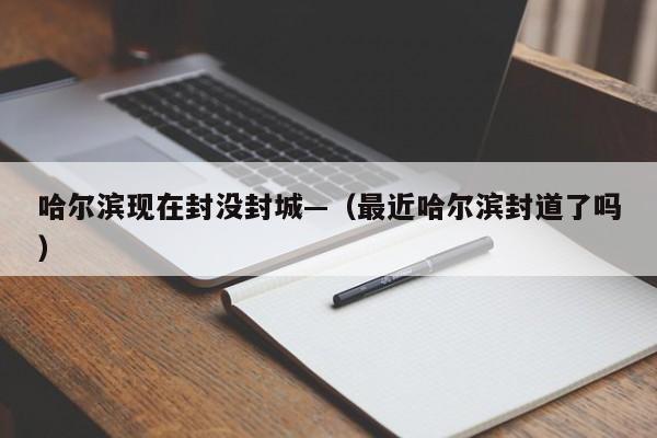 哈尔滨现在封没封城—（最近哈尔滨封道了吗）