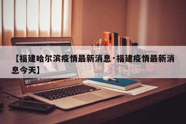 【福建哈尔滨疫情最新消息·福建疫情最新消息今天】