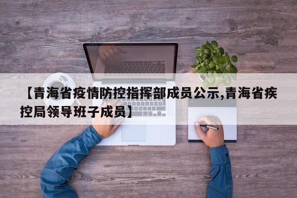 【青海省疫情防控指挥部成员公示,青海省疾控局领导班子成员】