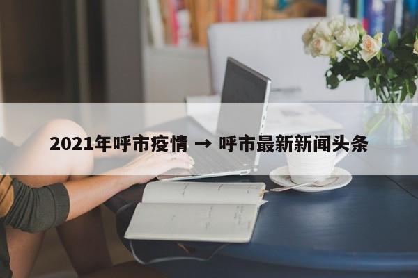 2021年呼市疫情 → 呼市最新新闻头条