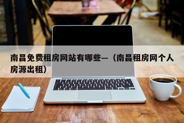 南昌免费租房网站有哪些—（南昌租房网个人房源出租）