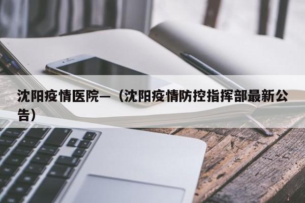 沈阳疫情医院—（沈阳疫情防控指挥部最新公告）