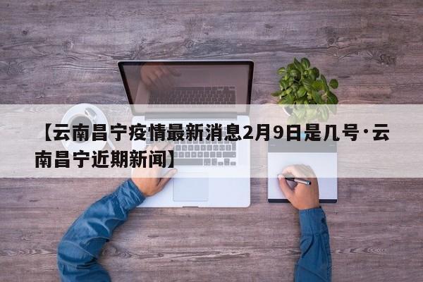 【云南昌宁疫情最新消息2月9日是几号·云南昌宁近期新闻】