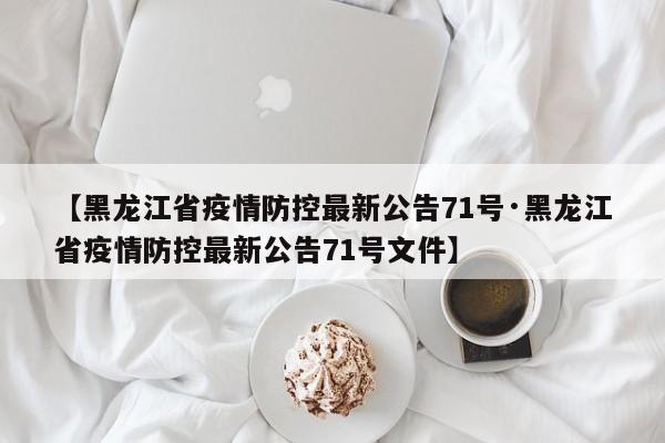 【黑龙江省疫情防控最新公告71号·黑龙江省疫情防控最新公告71号文件】