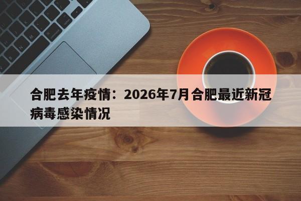 合肥去年疫情：2026年7月合肥最近新冠病毒感染情况