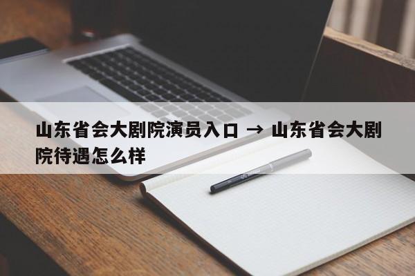 山东省会大剧院演员入口 → 山东省会大剧院待遇怎么样