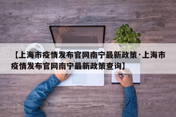 【上海市疫情发布官网南宁最新政策·上海市疫情发布官网南宁最新政策查询】