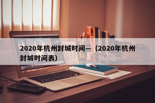 2020年杭州封城时间—（2020年杭州封城时间表）