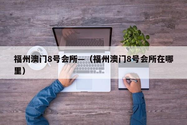 福州澳门8号会所—（福州澳门8号会所在哪里）