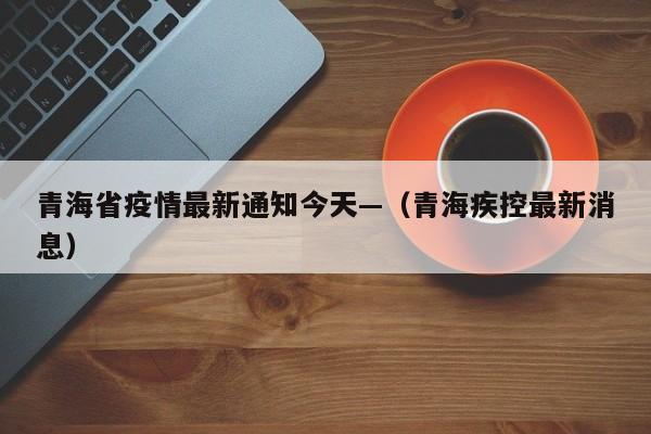 青海省疫情最新通知今天—（青海疾控最新消息）