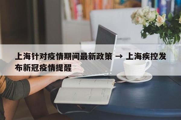 上海针对疫情期间最新政策 → 上海疾控发布新冠疫情提醒