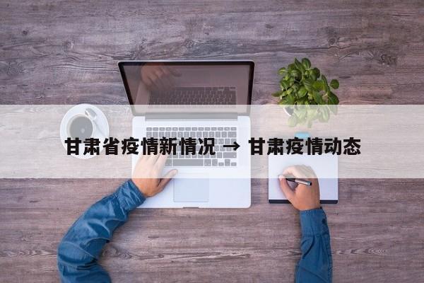 甘肃省疫情新情况 → 甘肃疫情动态