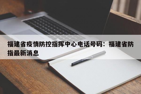 福建省疫情防控指挥中心电话号码：福建省防指最新消息