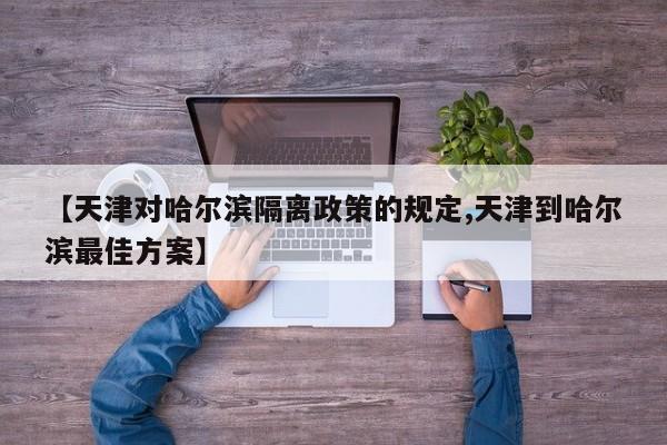 【天津对哈尔滨隔离政策的规定,天津到哈尔滨最佳方案】