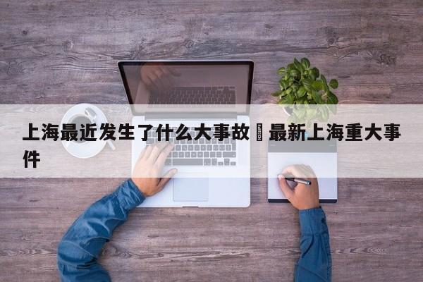上海最近发生了什么大事故›最新上海重大事件