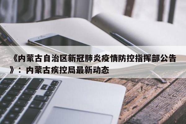 《内蒙古自治区新冠肺炎疫情防控指挥部公告》：内蒙古疾控局最新动态