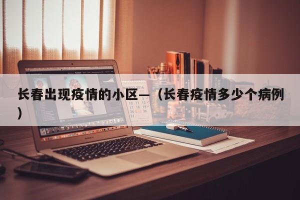 长春出现疫情的小区—（长春疫情多少个病例）