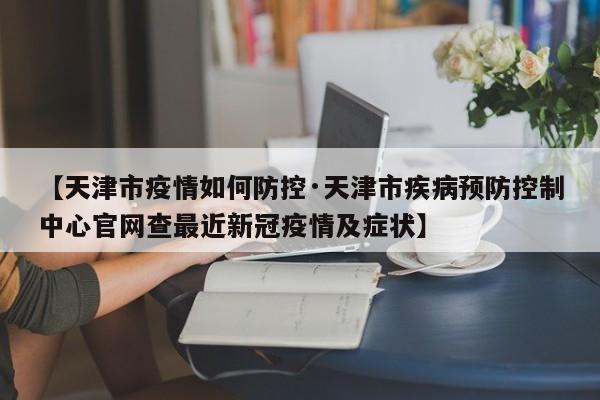 【天津市疫情如何防控·天津市疾病预防控制中心官网查最近新冠疫情及症状】