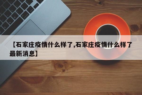 【石家庄疫情什么样了,石家庄疫情什么样了最新消息】