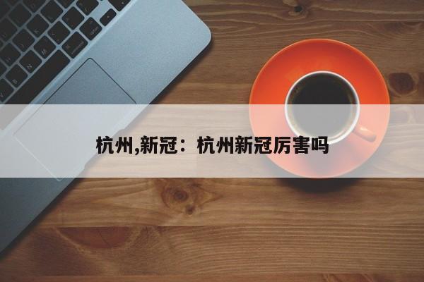 杭州,新冠：杭州新冠厉害吗