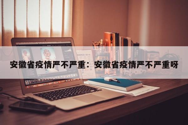 安徽省疫情严不严重：安徽省疫情严不严重呀