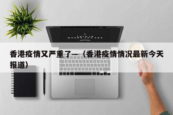 香港疫情又严重了—（香港疫情情况最新今天报道）