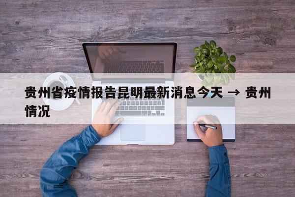 贵州省疫情报告昆明最新消息今天 → 贵州情况