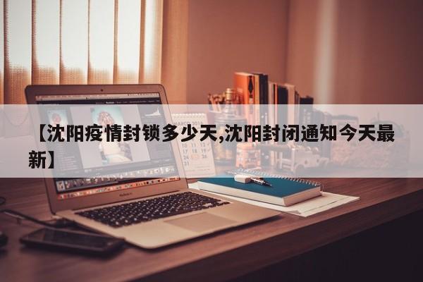 【沈阳疫情封锁多少天,沈阳封闭通知今天最新】