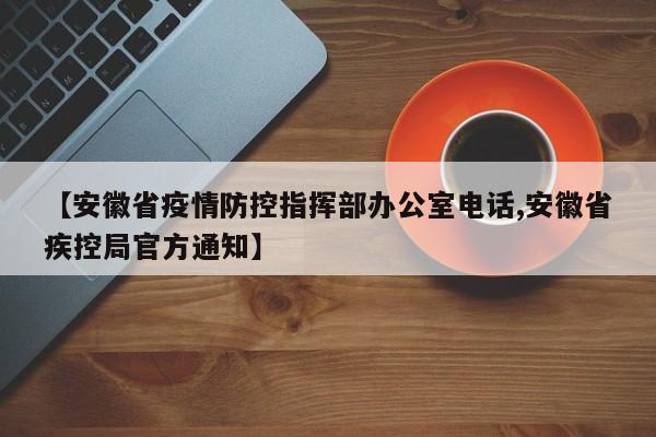 【安徽省疫情防控指挥部办公室电话,安徽省疾控局官方通知】