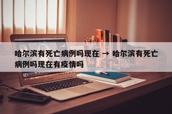 哈尔滨有死亡病例吗现在 → 哈尔滨有死亡病例吗现在有疫情吗