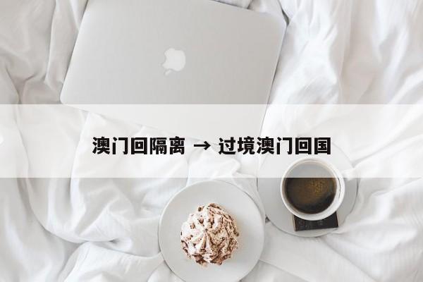澳门回隔离 → 过境澳门回国