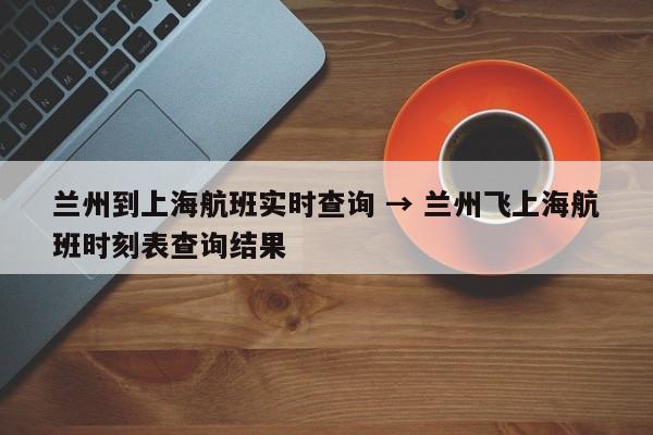兰州到上海航班实时查询 → 兰州飞上海航班时刻表查询结果
