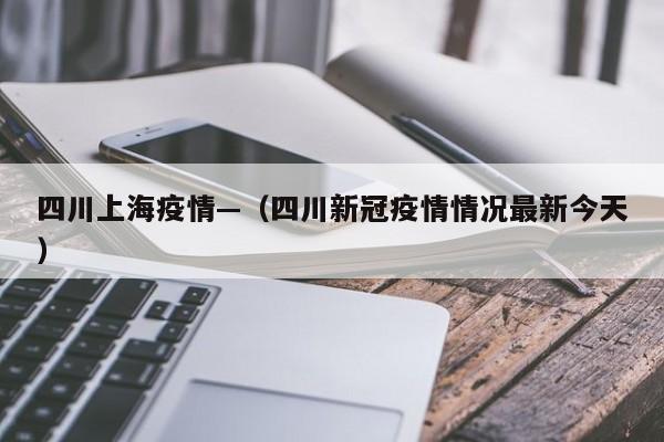 四川上海疫情—（四川新冠疫情情况最新今天）