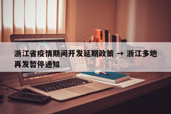 浙江省疫情期间开发延期政策 → 浙江多地再发暂停通知