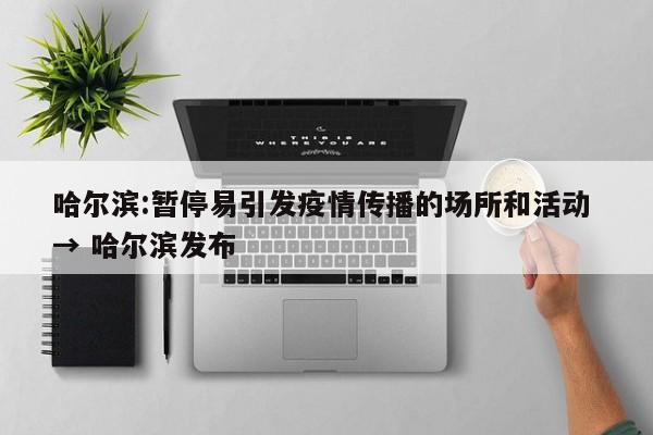 哈尔滨:暂停易引发疫情传播的场所和活动 → 哈尔滨发布