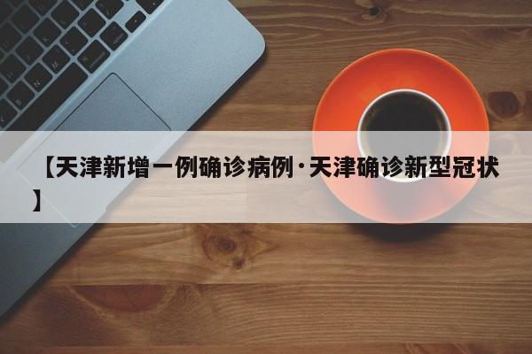 【天津新增一例确诊病例·天津确诊新型冠状】